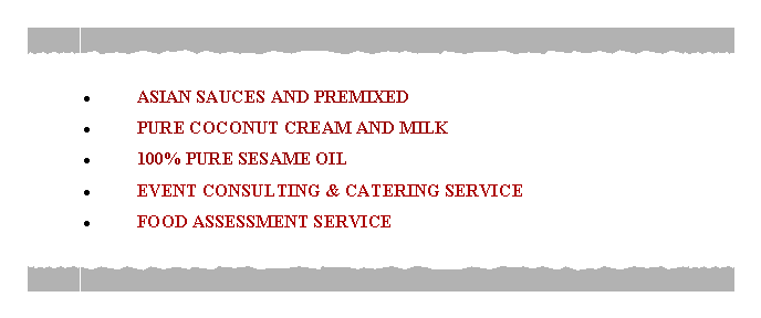Text Box: ASIAN SAUCES AND PREMIXED  PURE COCONUT CREAM AND MILK100% PURE SESAME OIL EVENT CONSULTING & CATERING SERVICE FOOD ASSESSMENT SERVICE  