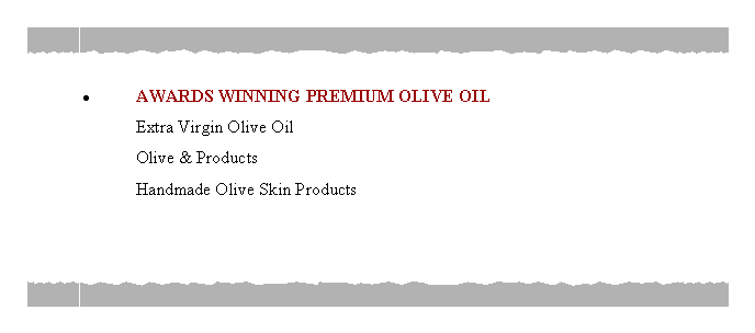 Text Box: AWARDS WINNING PREMIUM OLIVE OIL 	Extra Virgin Olive Oil 	Olive & Products	Handmade Olive Skin Products